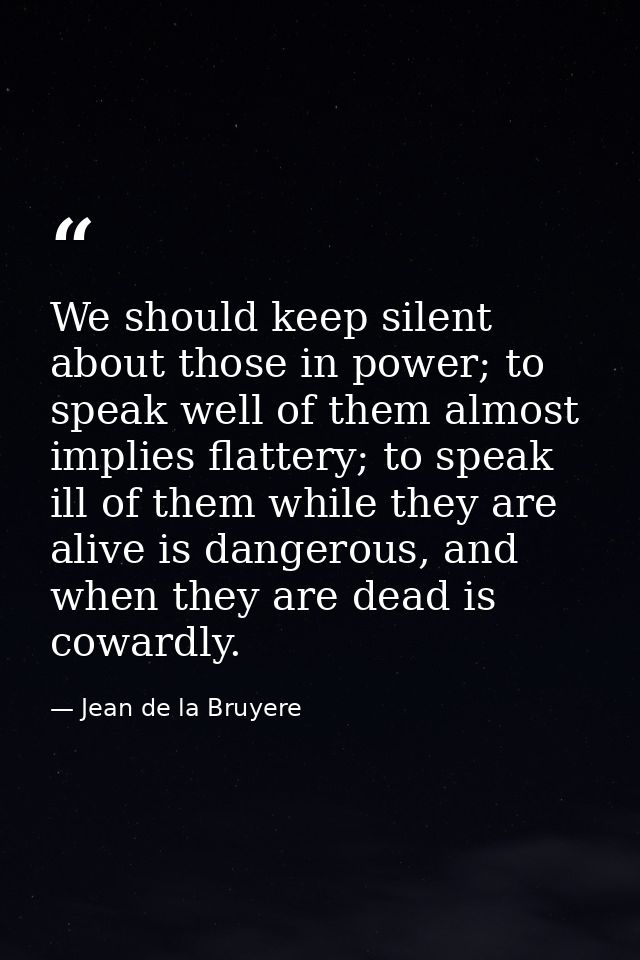 We should keep silent about those in power; to speak well of them almost implies flattery; to speak ill of them while th — Jean de la Bruyere