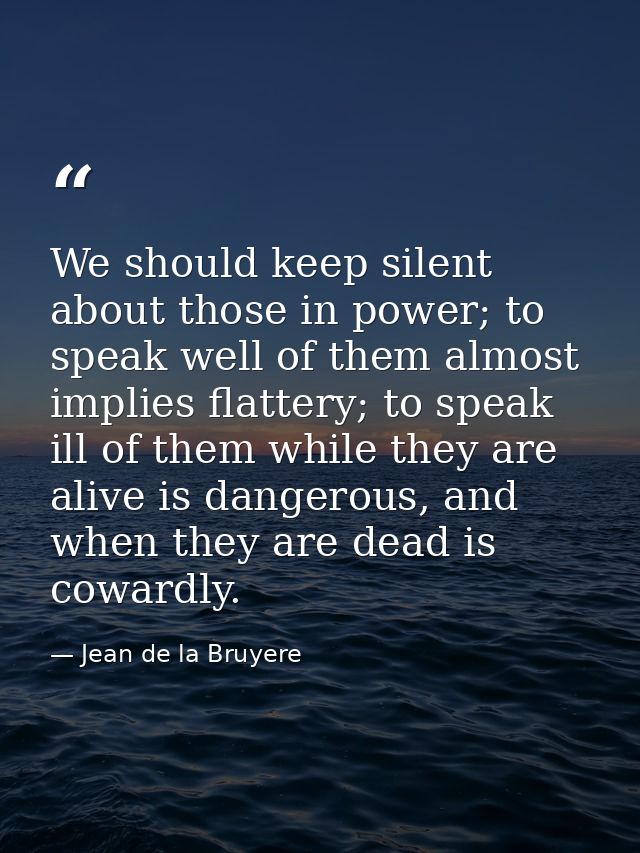 We should keep silent about those in power; to speak well of them almost implies flattery; to speak ill of them while th — Jean de la Bruyere
