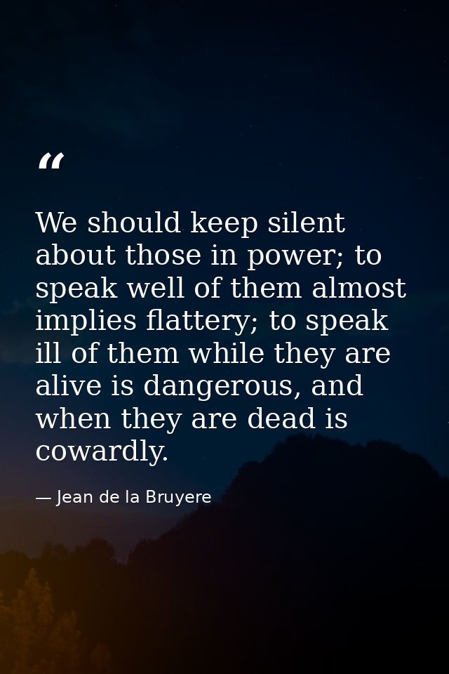 We should keep silent about those in power; to speak well of them almost implies flattery; to speak ill of them while th — Jean de la Bruyere