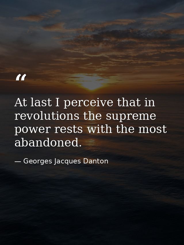 At last I perceive that in revolutions the supreme power rests with the most abandoned. — Georges Jacques Danton