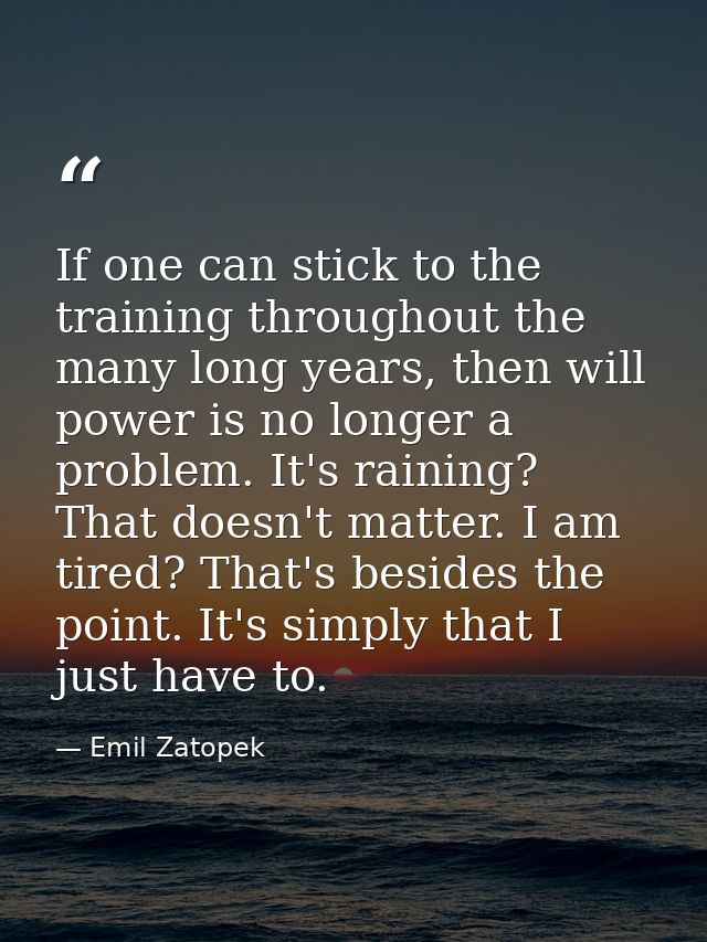 If one can stick to the training throughout the many long years, then will power is no longer a problem. It's raining? T — Emil Zatopek