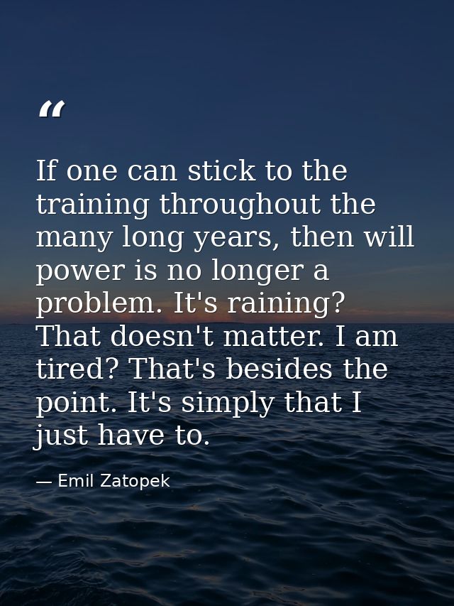If one can stick to the training throughout the many long years, then will power is no longer a problem. It's raining? T — Emil Zatopek