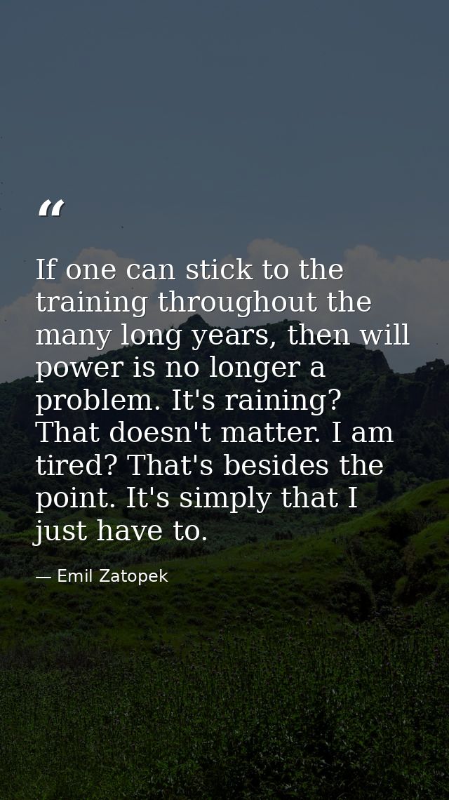 If one can stick to the training throughout the many long years, then will power is no longer a problem. It's raining? T — Emil Zatopek