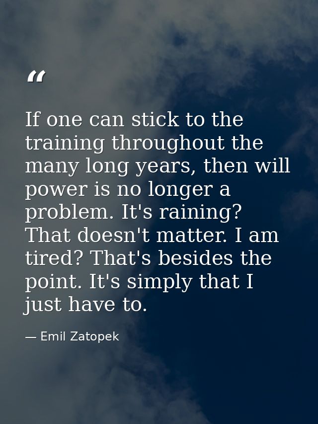 If one can stick to the training throughout the many long years, then will power is no longer a problem. It's raining? T — Emil Zatopek