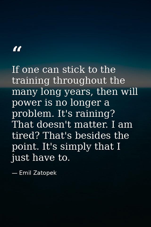 If one can stick to the training throughout the many long years, then will power is no longer a problem. It's raining? T — Emil Zatopek