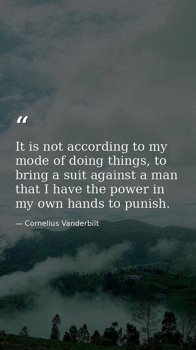 It is not according to my mode of doing things, to bring a suit against a man that I have the power in my own hands to p — Cornelius Vanderbilt