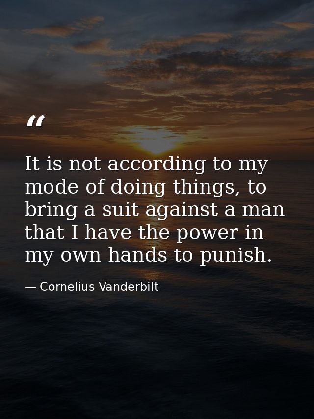 It is not according to my mode of doing things, to bring a suit against a man that I have the power in my own hands to p — Cornelius Vanderbilt