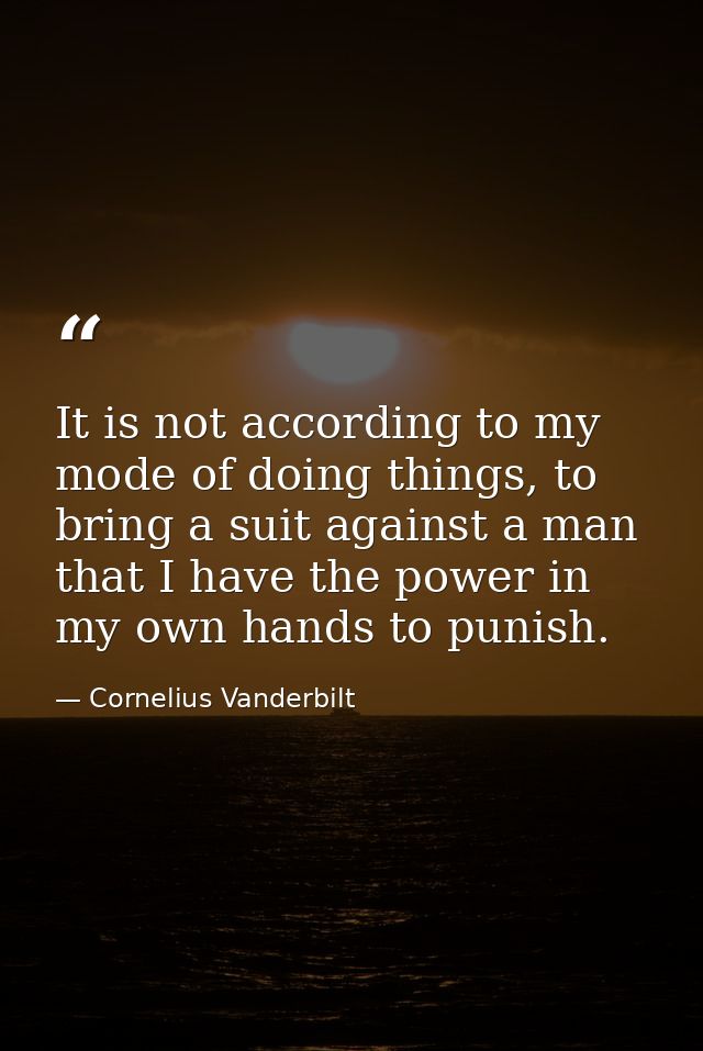 It is not according to my mode of doing things, to bring a suit against a man that I have the power in my own hands to p — Cornelius Vanderbilt