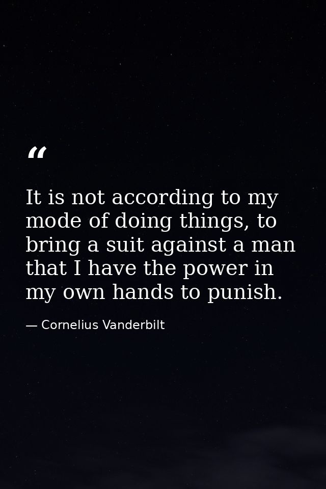 It is not according to my mode of doing things, to bring a suit against a man that I have the power in my own hands to p — Cornelius Vanderbilt