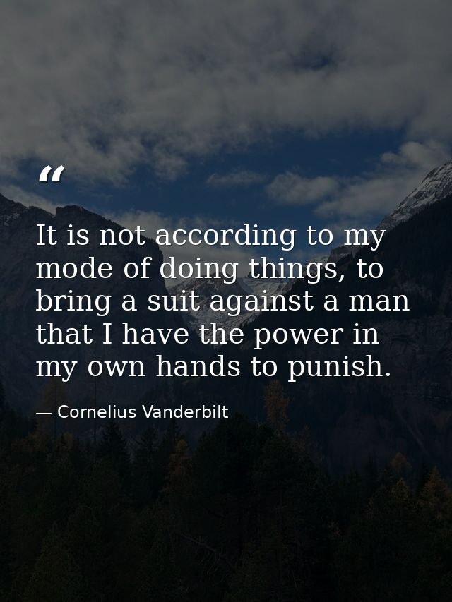 It is not according to my mode of doing things, to bring a suit against a man that I have the power in my own hands to p — Cornelius Vanderbilt