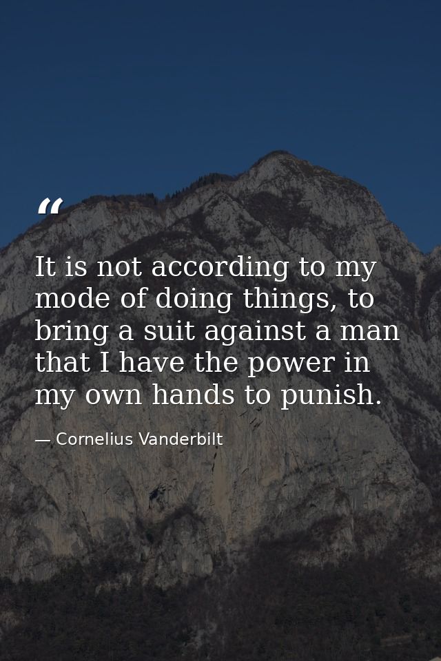 It is not according to my mode of doing things, to bring a suit against a man that I have the power in my own hands to p — Cornelius Vanderbilt