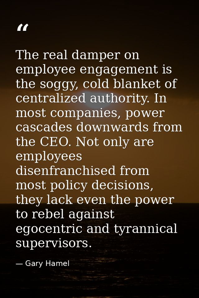 The real damper on employee engagement is the soggy, cold blanket of centralized authority. In most companies, power cas — Gary Hamel