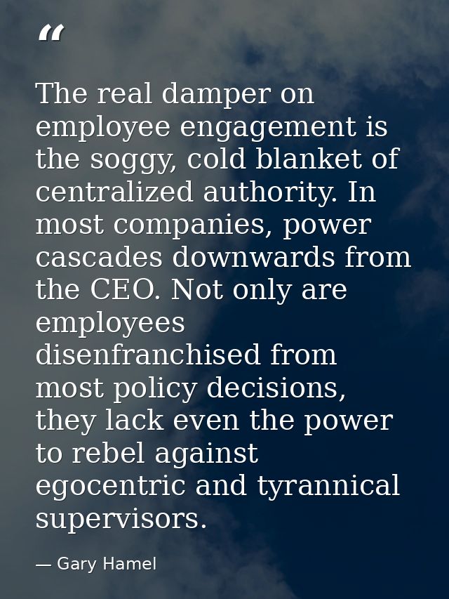The real damper on employee engagement is the soggy, cold blanket of centralized authority. In most companies, power cas — Gary Hamel