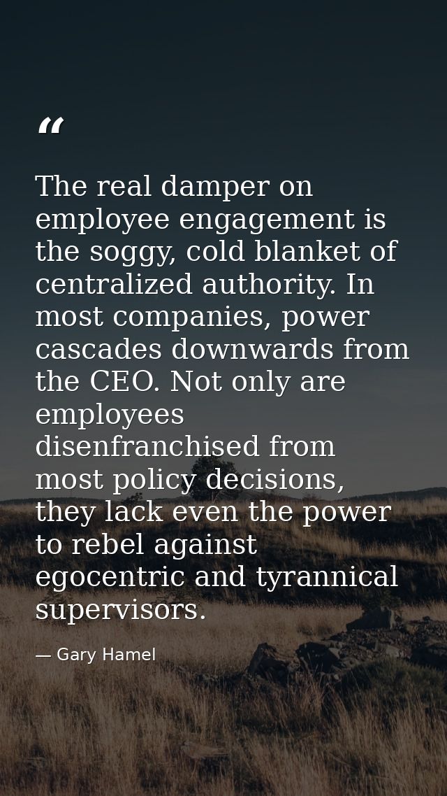 The real damper on employee engagement is the soggy, cold blanket of centralized authority. In most companies, power cas — Gary Hamel