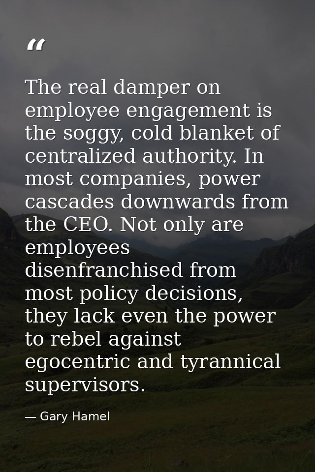 The real damper on employee engagement is the soggy, cold blanket of centralized authority. In most companies, power cas — Gary Hamel