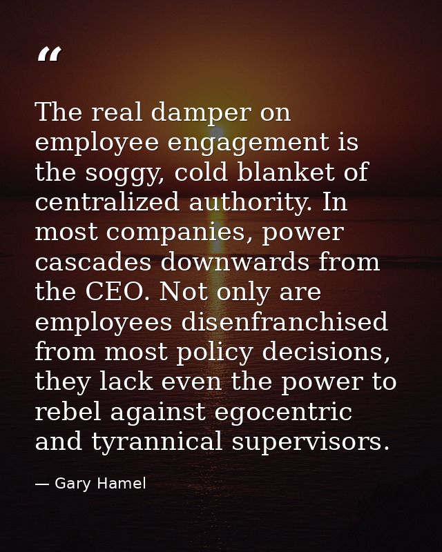 The real damper on employee engagement is the soggy, cold blanket of centralized authority. In most companies, power cas — Gary Hamel