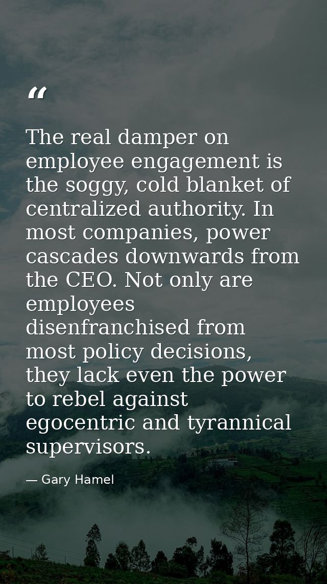The real damper on employee engagement is the soggy, cold blanket of centralized authority. In most companies, power cas — Gary Hamel