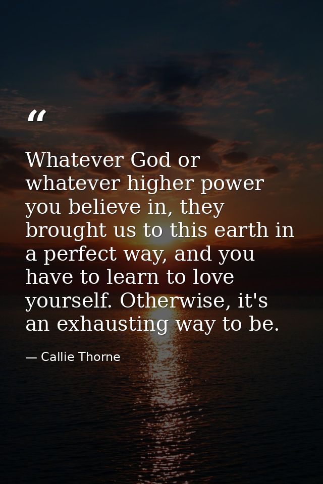 Whatever God or whatever higher power you believe in, they brought us to this earth in a perfect way, and you have to le — Callie Thorne