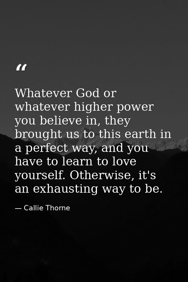 Whatever God or whatever higher power you believe in, they brought us to this earth in a perfect way, and you have to le — Callie Thorne