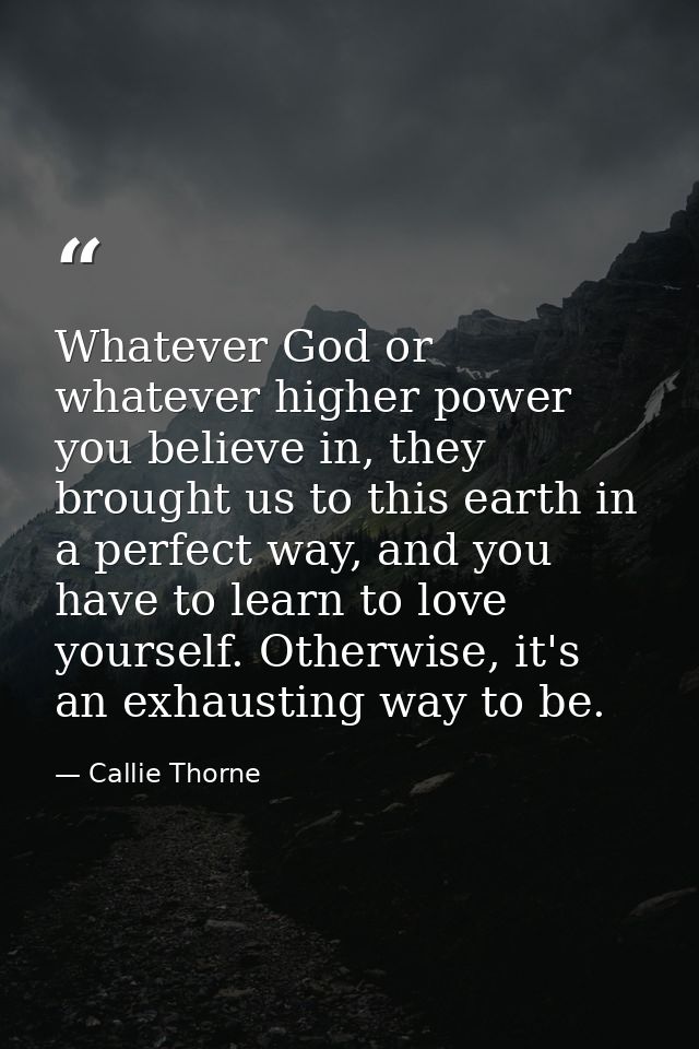 Whatever God or whatever higher power you believe in, they brought us to this earth in a perfect way, and you have to le — Callie Thorne