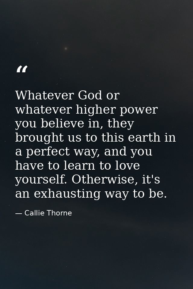 Whatever God or whatever higher power you believe in, they brought us to this earth in a perfect way, and you have to le — Callie Thorne