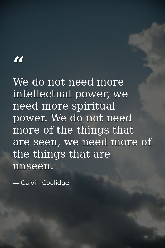 We do not need more intellectual power, we need more spiritual power. We do not need more of the things that are seen, w — Calvin Coolidge