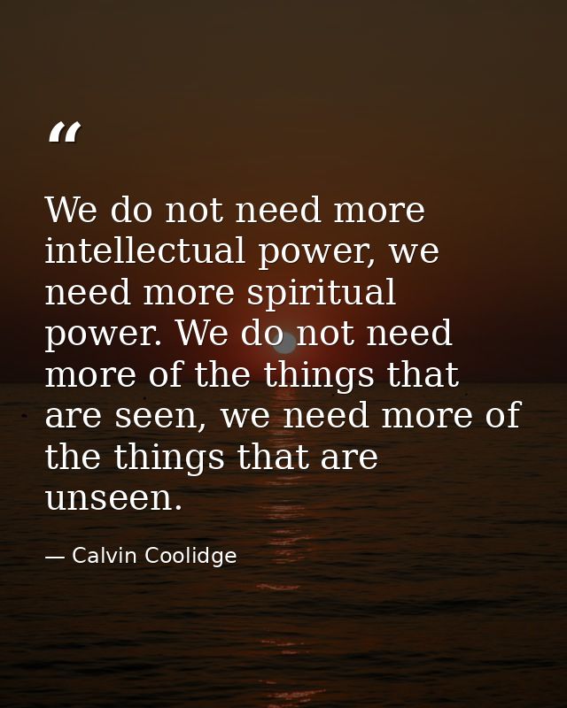 We do not need more intellectual power, we need more spiritual power. We do not need more of the things that are seen, w — Calvin Coolidge