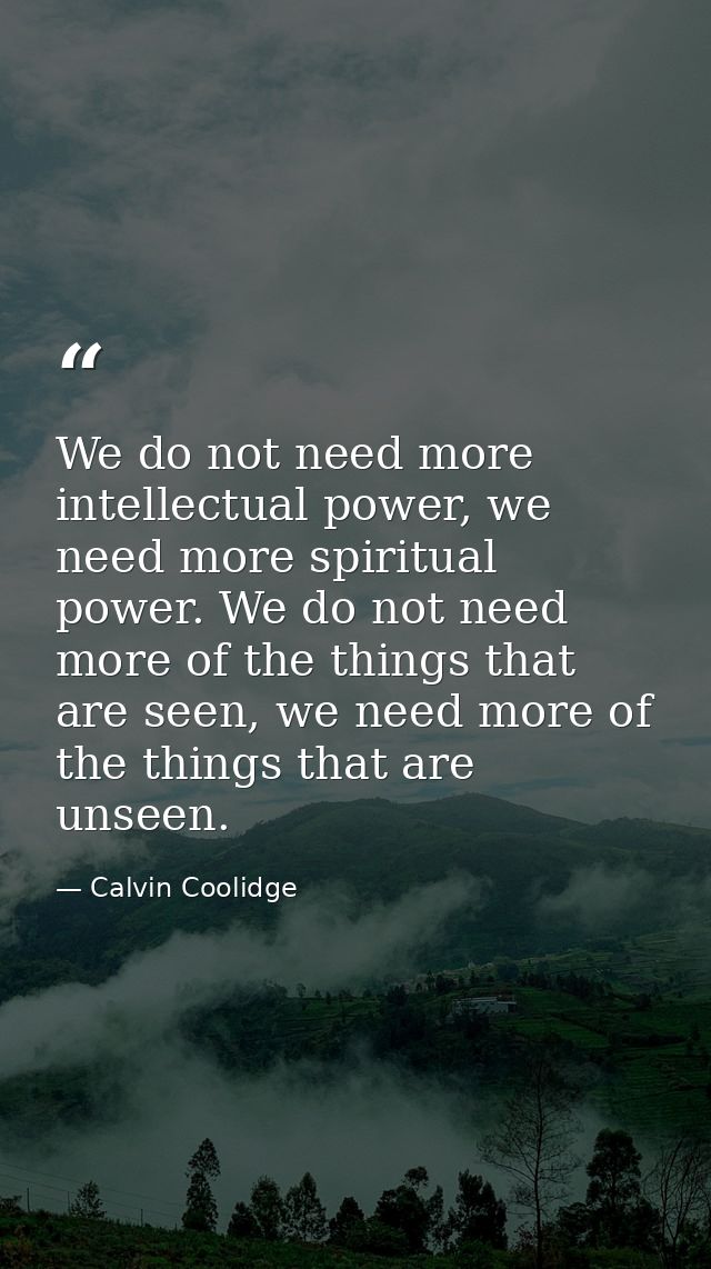 We do not need more intellectual power, we need more spiritual power. We do not need more of the things that are seen, w — Calvin Coolidge