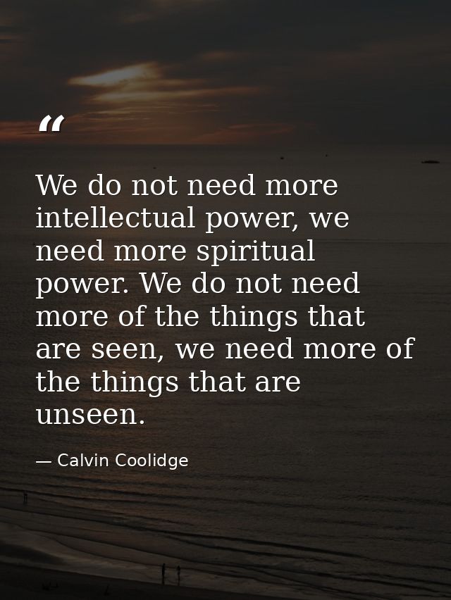 We do not need more intellectual power, we need more spiritual power. We do not need more of the things that are seen, w — Calvin Coolidge