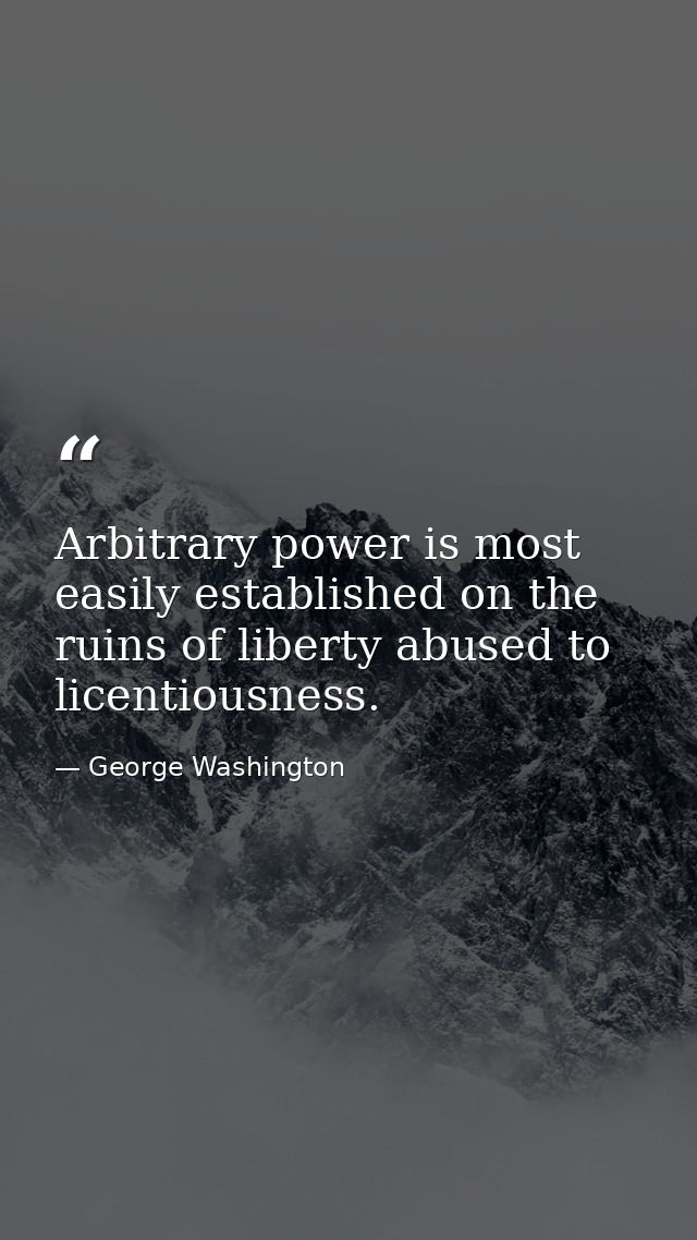 Arbitrary power is most easily established on the ruins of liberty abused to licentiousness. — George Washington
