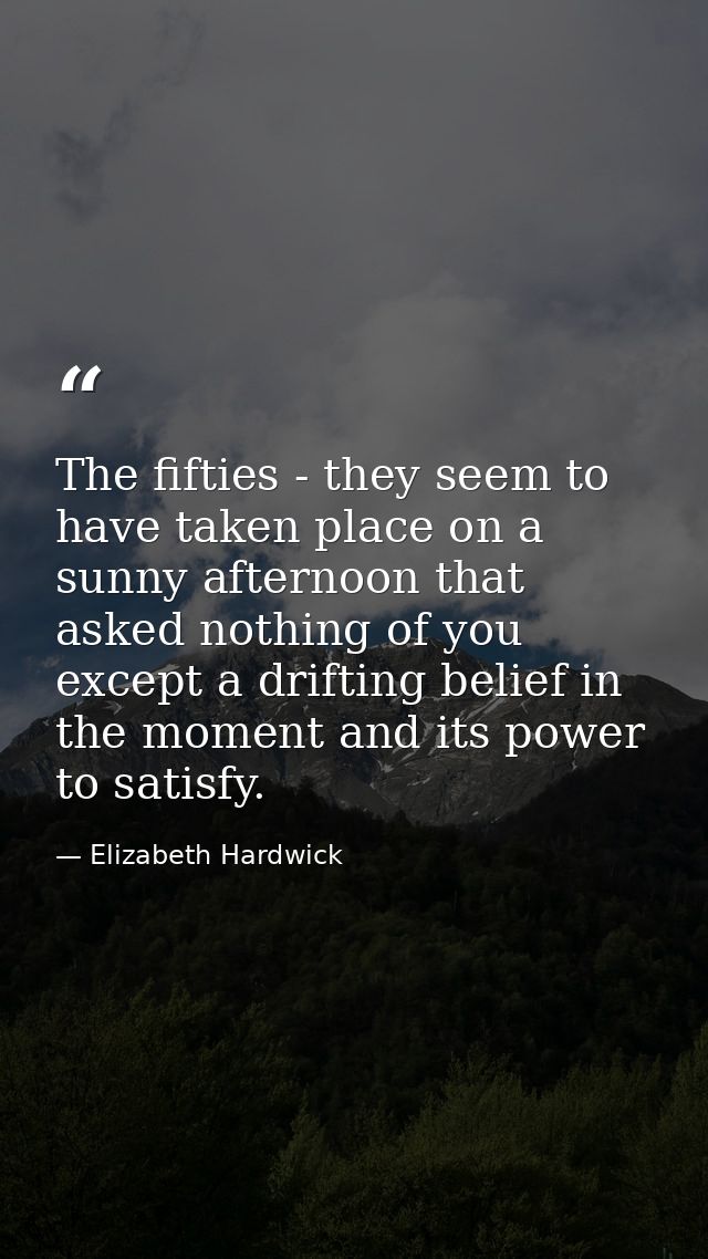 The fifties - they seem to have taken place on a sunny afternoon that asked nothing of you except a drifting belief in t — Elizabeth Hardwick