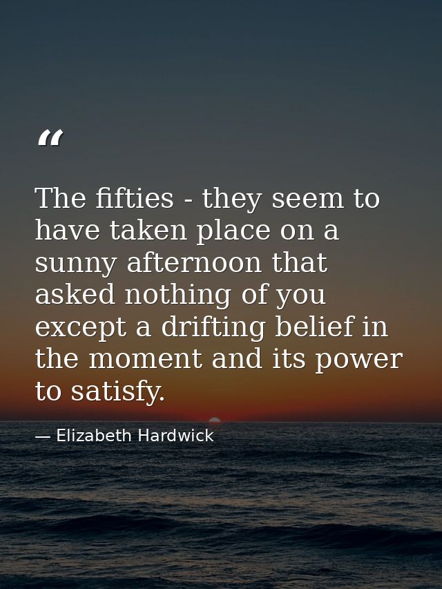 The fifties - they seem to have taken place on a sunny afternoon that asked nothing of you except a drifting belief in t — Elizabeth Hardwick