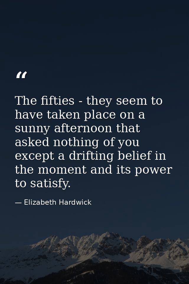 The fifties - they seem to have taken place on a sunny afternoon that asked nothing of you except a drifting belief in t — Elizabeth Hardwick
