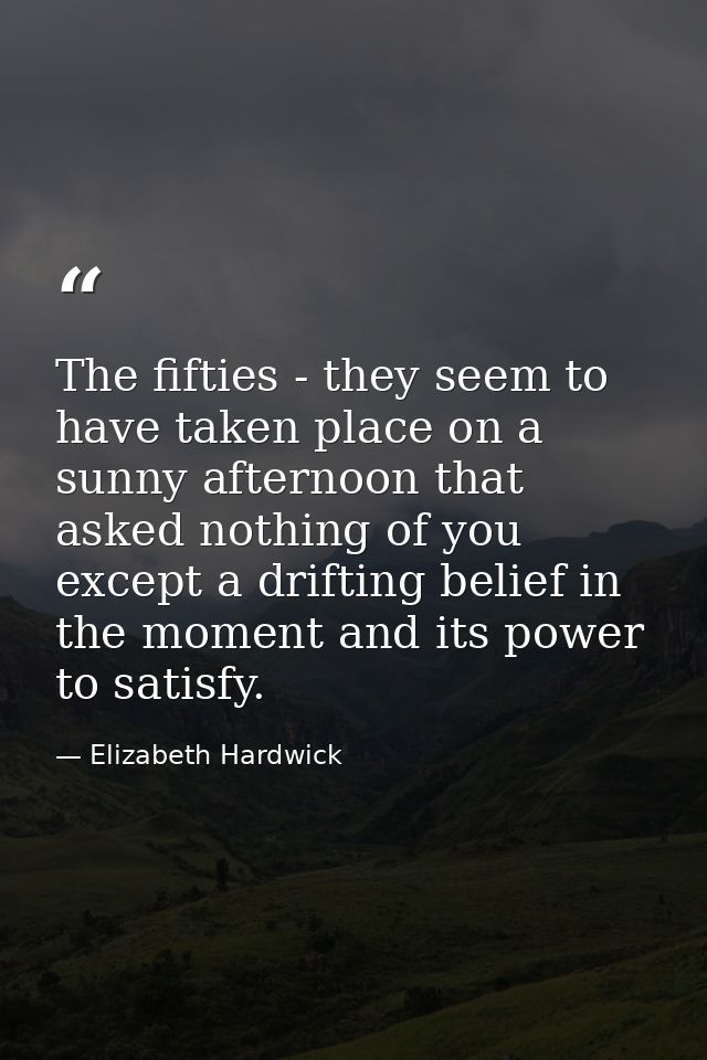 The fifties - they seem to have taken place on a sunny afternoon that asked nothing of you except a drifting belief in t — Elizabeth Hardwick