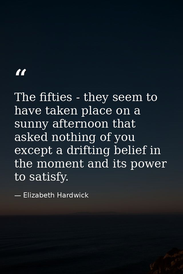 The fifties - they seem to have taken place on a sunny afternoon that asked nothing of you except a drifting belief in t — Elizabeth Hardwick