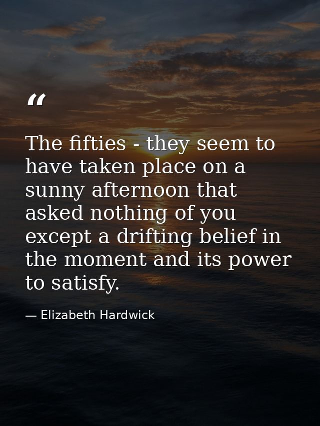 The fifties - they seem to have taken place on a sunny afternoon that asked nothing of you except a drifting belief in t — Elizabeth Hardwick