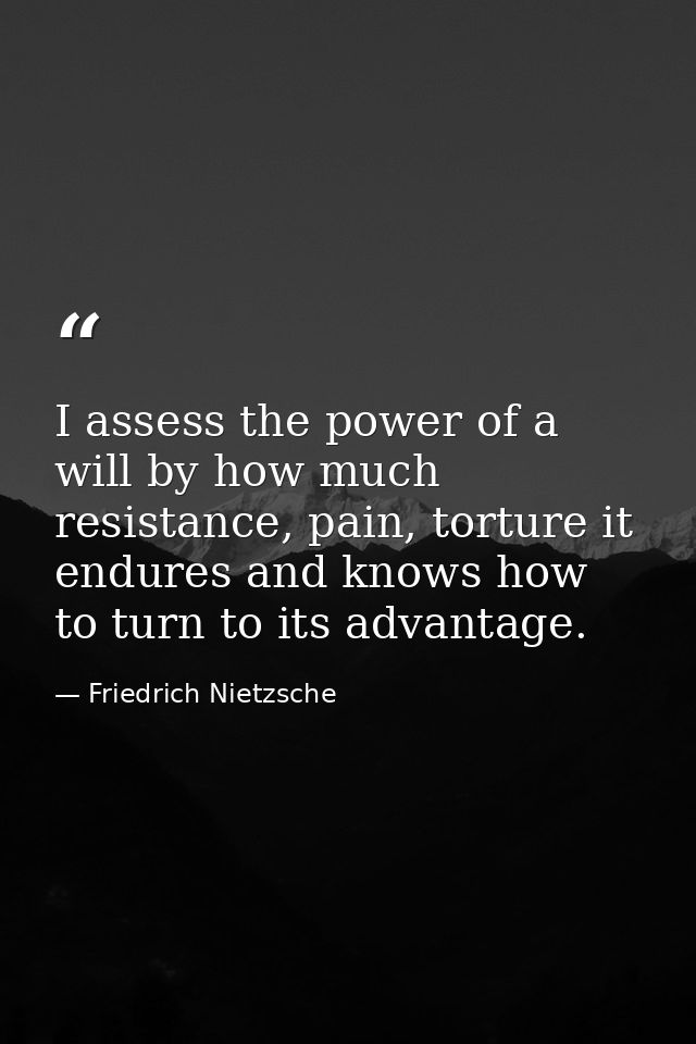 I assess the power of a will by how much resistance, pain, torture it endures and knows how to turn to its advantage. — Friedrich Nietzsche