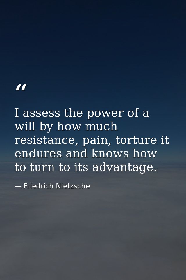 I assess the power of a will by how much resistance, pain, torture it endures and knows how to turn to its advantage. — Friedrich Nietzsche