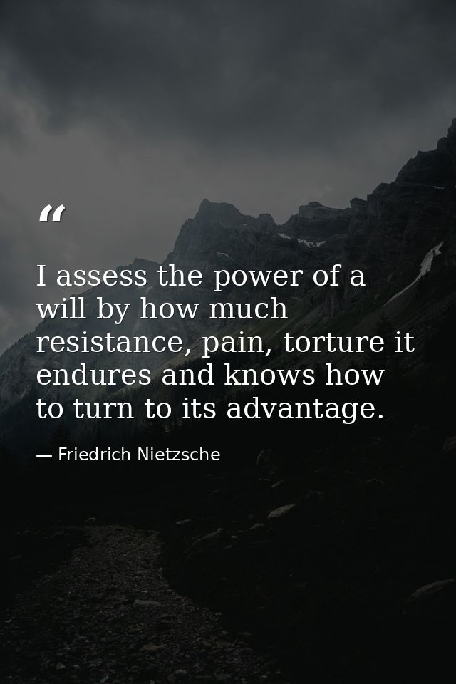 I assess the power of a will by how much resistance, pain, torture it endures and knows how to turn to its advantage. — Friedrich Nietzsche