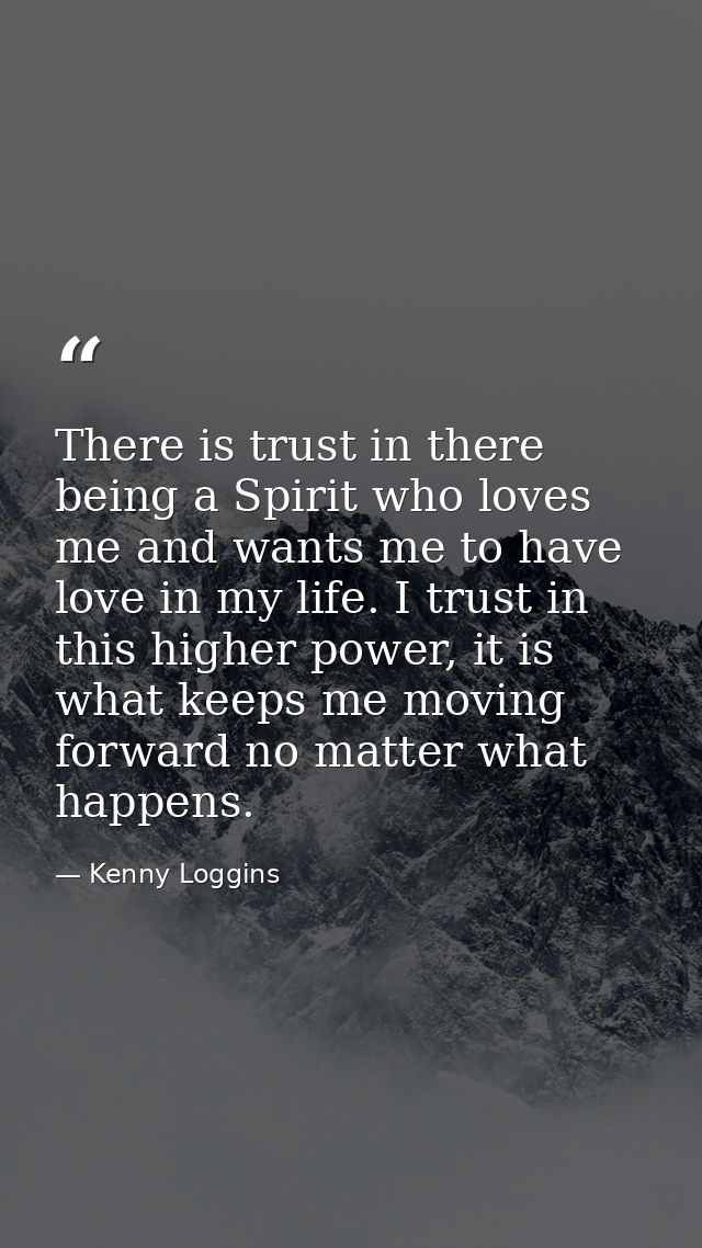 There is trust in there being a Spirit who loves me and wants me to have love in my life. I trust in this higher power,  — Kenny Loggins
