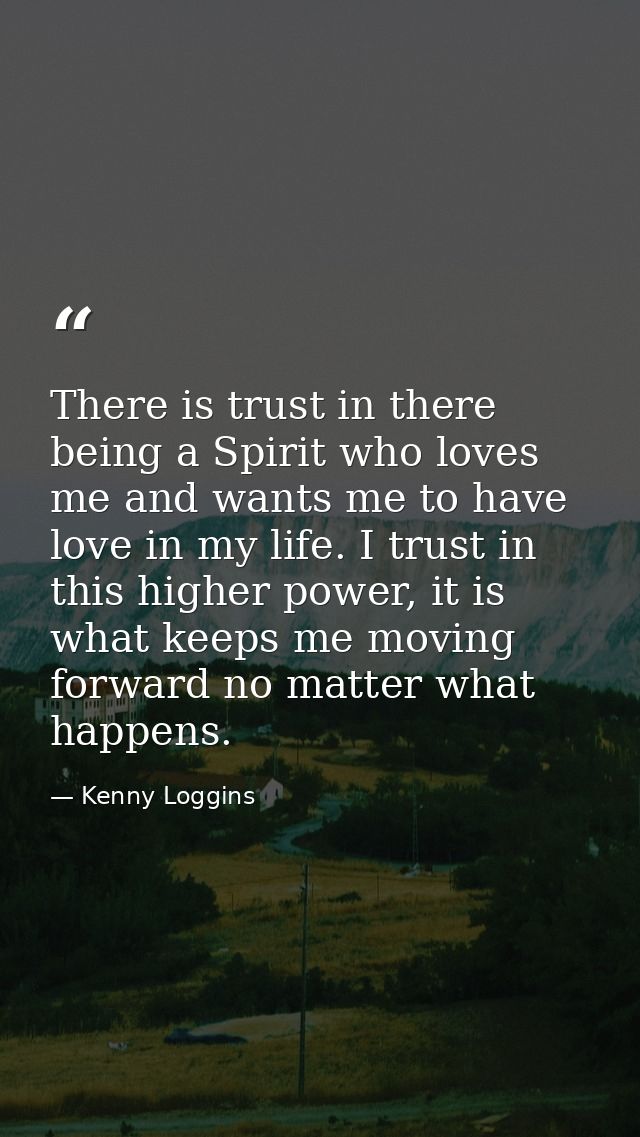 There is trust in there being a Spirit who loves me and wants me to have love in my life. I trust in this higher power,  — Kenny Loggins