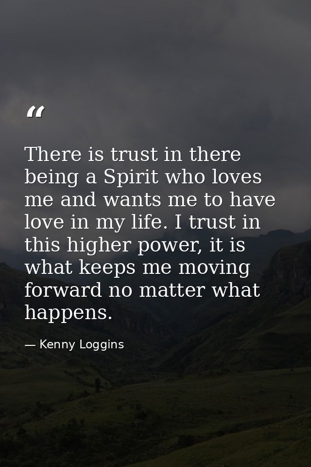 There is trust in there being a Spirit who loves me and wants me to have love in my life. I trust in this higher power,  — Kenny Loggins