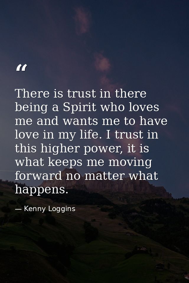 There is trust in there being a Spirit who loves me and wants me to have love in my life. I trust in this higher power,  — Kenny Loggins
