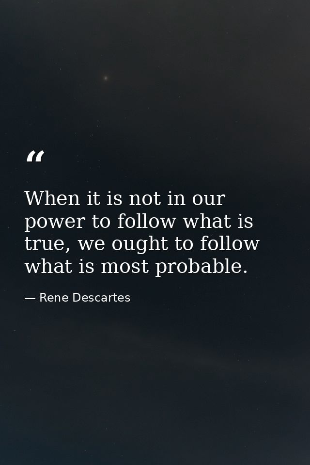 When it is not in our power to follow what is true, we ought to follow what is most probable. — Rene Descartes
