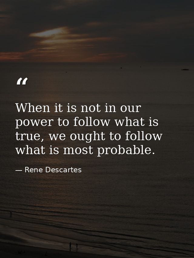 When it is not in our power to follow what is true, we ought to follow what is most probable. — Rene Descartes