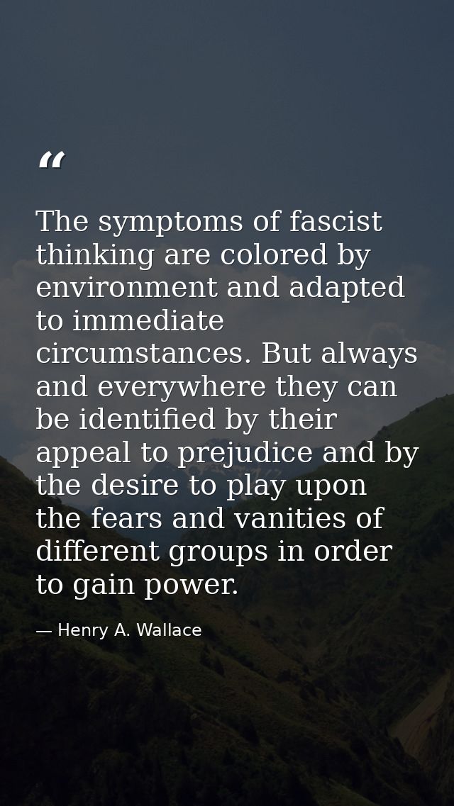 The symptoms of fascist thinking are colored by environment and adapted to immediate circumstances. But always and every — Henry A. Wallace