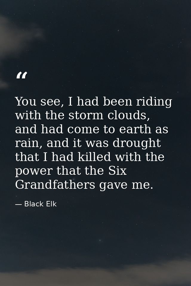 You see, I had been riding with the storm clouds, and had come to earth as rain, and it was drought that I had killed wi — Black Elk