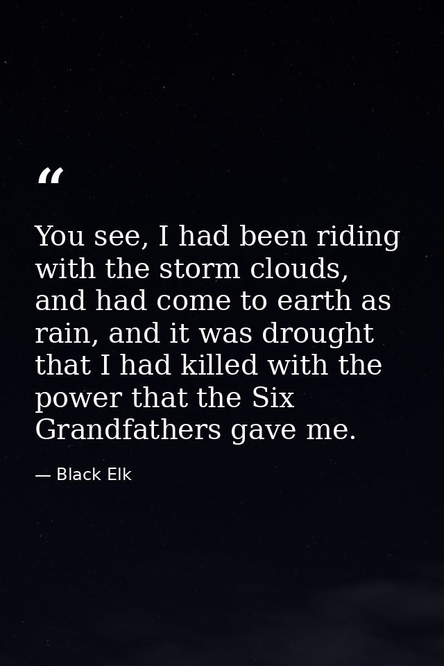 You see, I had been riding with the storm clouds, and had come to earth as rain, and it was drought that I had killed wi — Black Elk