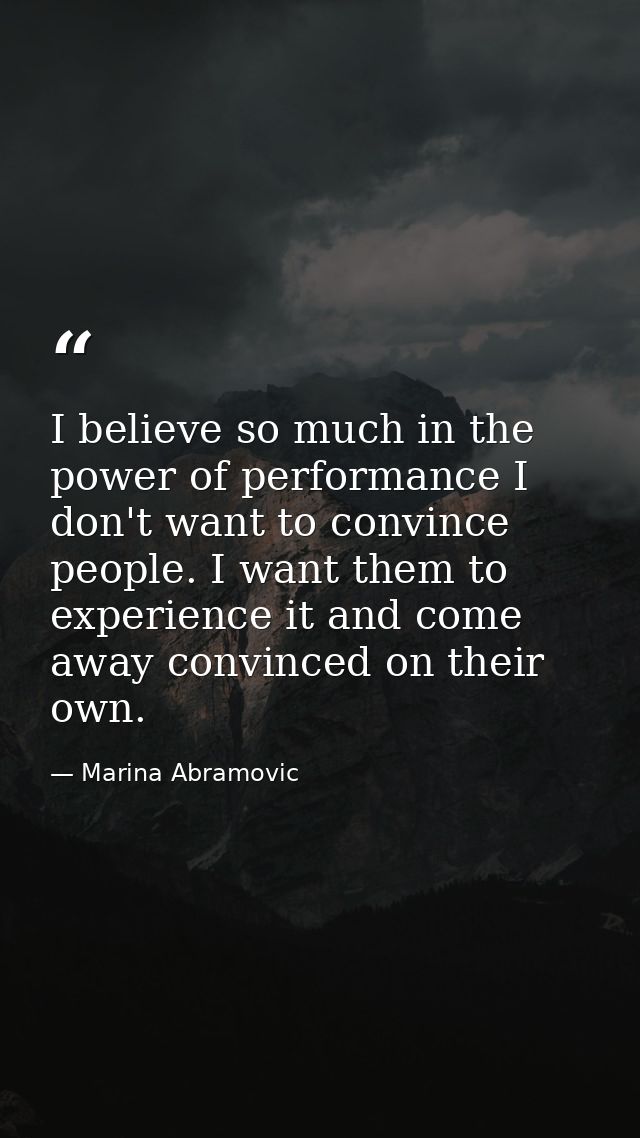 I believe so much in the power of performance I don't want to convince people. I want them to experience it and come awa — Marina Abramovic