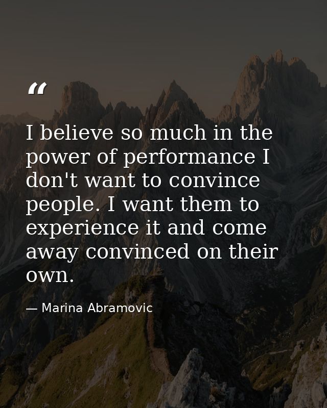 I believe so much in the power of performance I don't want to convince people. I want them to experience it and come awa — Marina Abramovic